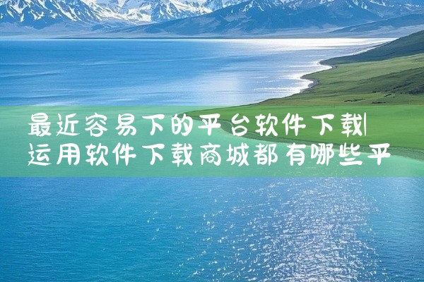 最近容易下的平台软件下载