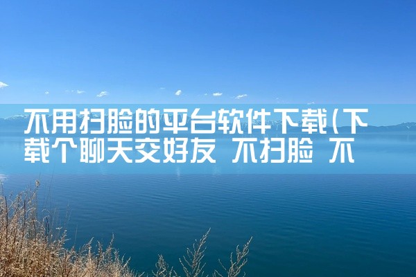 不用扫脸的平台软件下载